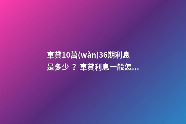 車貸10萬(wàn)36期利息是多少？車貸利息一般怎么算？